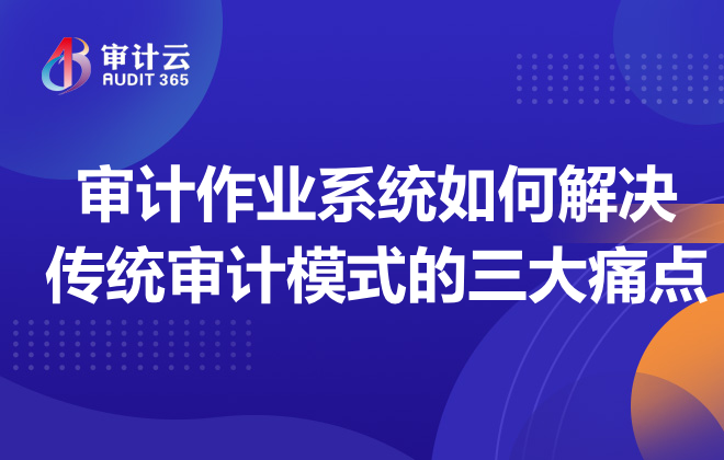 审计作业系统如何解决传统审计模式的三大痛点